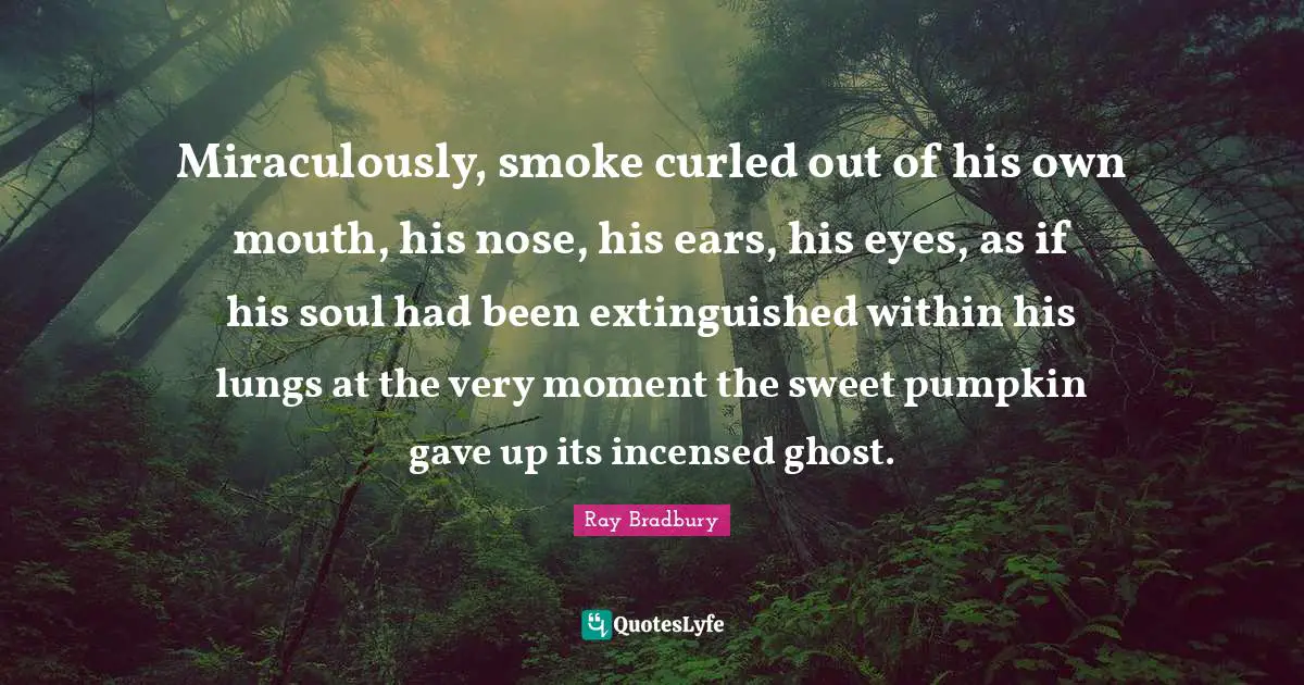 Miraculously, smoke curled out of his own mouth, his nose, his ears, his eyes, as if his soul had been extinguished within his lungs at the very moment the sweet pumpkin gave up its incensed ghost.