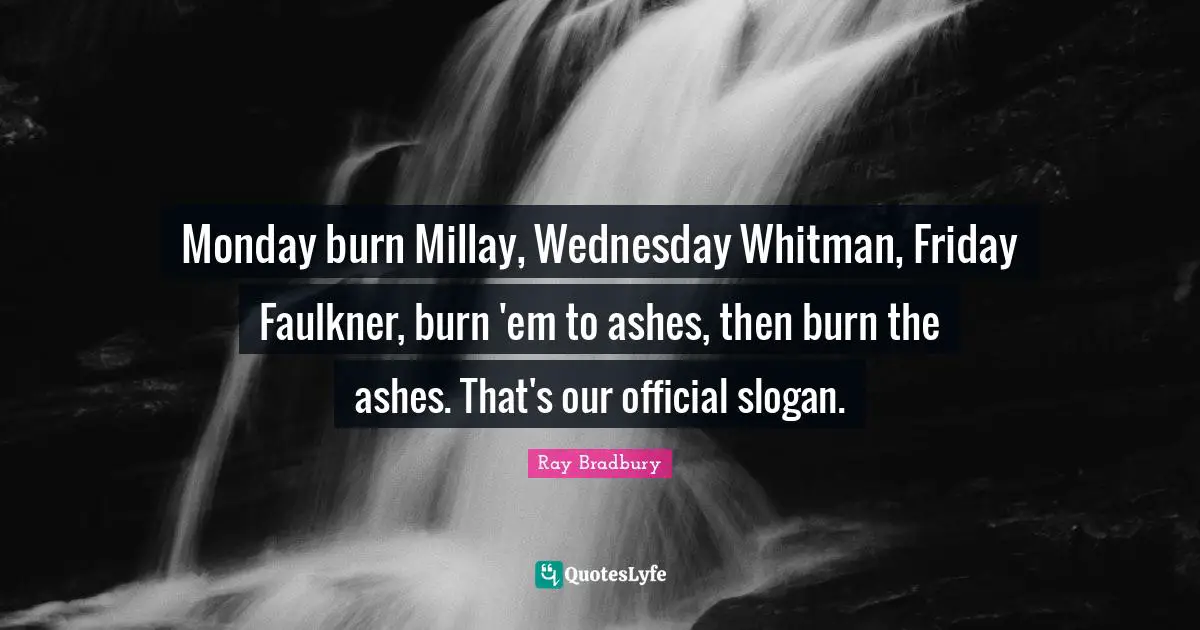 Monday burn Millay, Wednesday Whitman, Friday Faulkner, burn 'em to ashes, then burn the ashes. That's our official slogan.