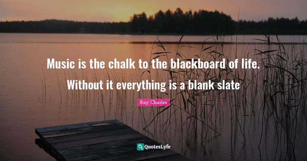 Ray Charles Quotes: "Music is the chalk to the blackboard of life. Without it everything is a blank slate"
