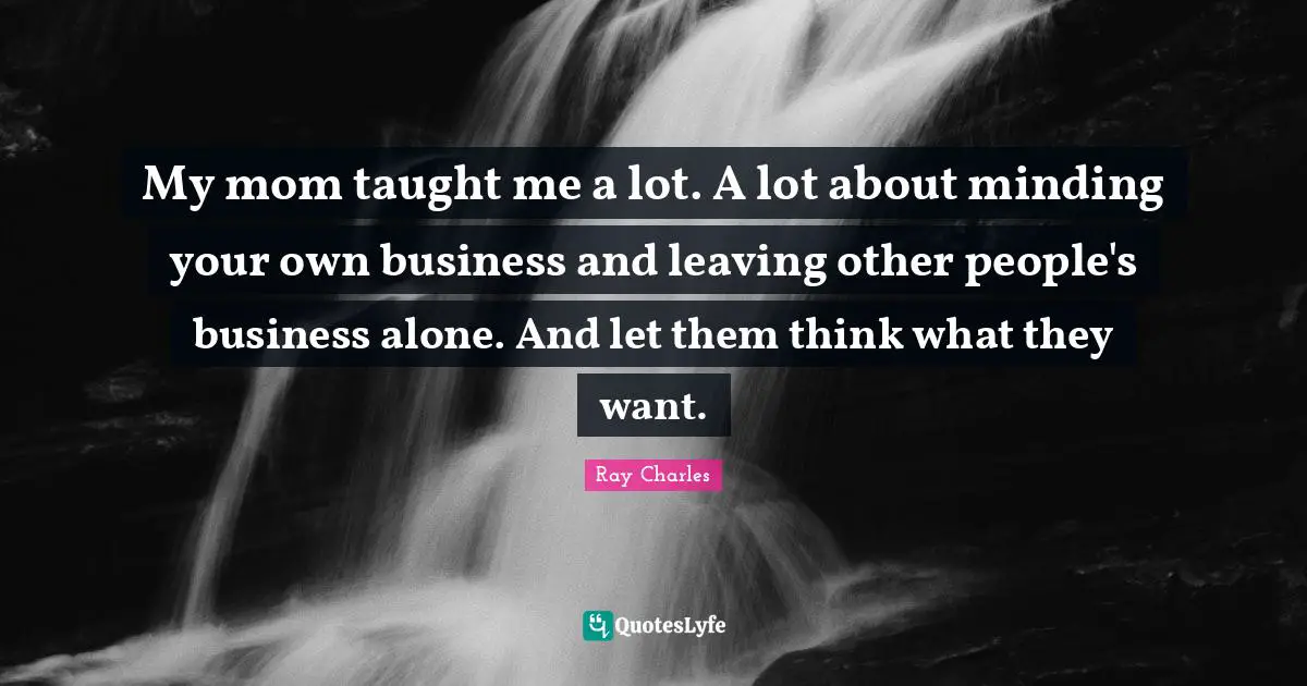 Ray Charles Quotes: "My mom taught me a lot. A lot about minding your own business and leaving other people's business alone. And let them think what they want."