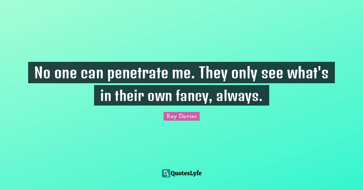 No one can penetrate me. They only see what's in their own fancy, always.