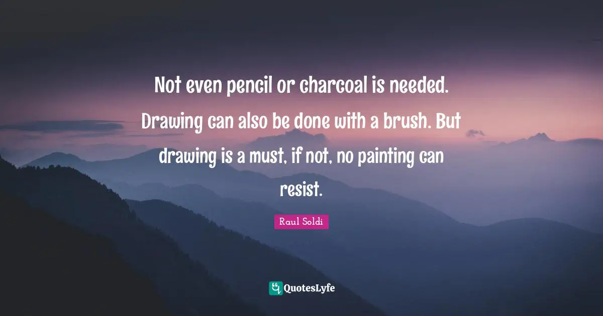 Not even pencil or charcoal is needed. Drawing can also be done with a brush. But drawing is a must, if not, no painting can resist.