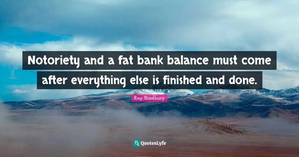 Notoriety and a fat bank balance must come after everything else is finished and done.