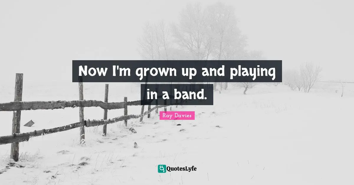 Now I'm grown up and playing in a band.