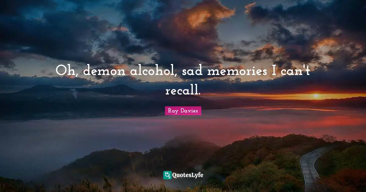 Oh, demon alcohol, sad memories I can't recall.