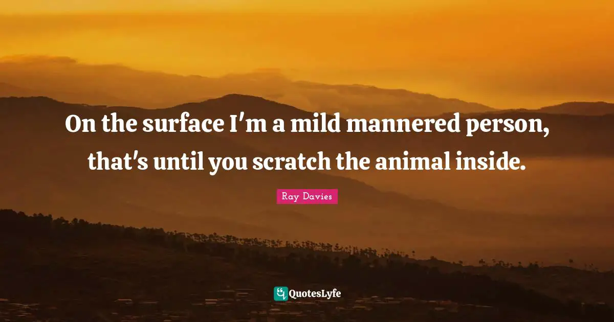On the surface I'm a mild mannered person, that's until you scratch the animal inside.