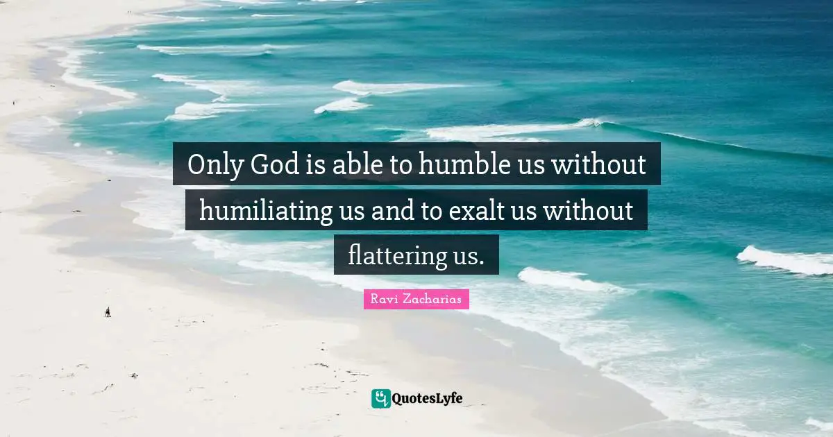 Humiliating Quotes: "Only God is able to humble us without humiliating us and to exalt us without flattering us."