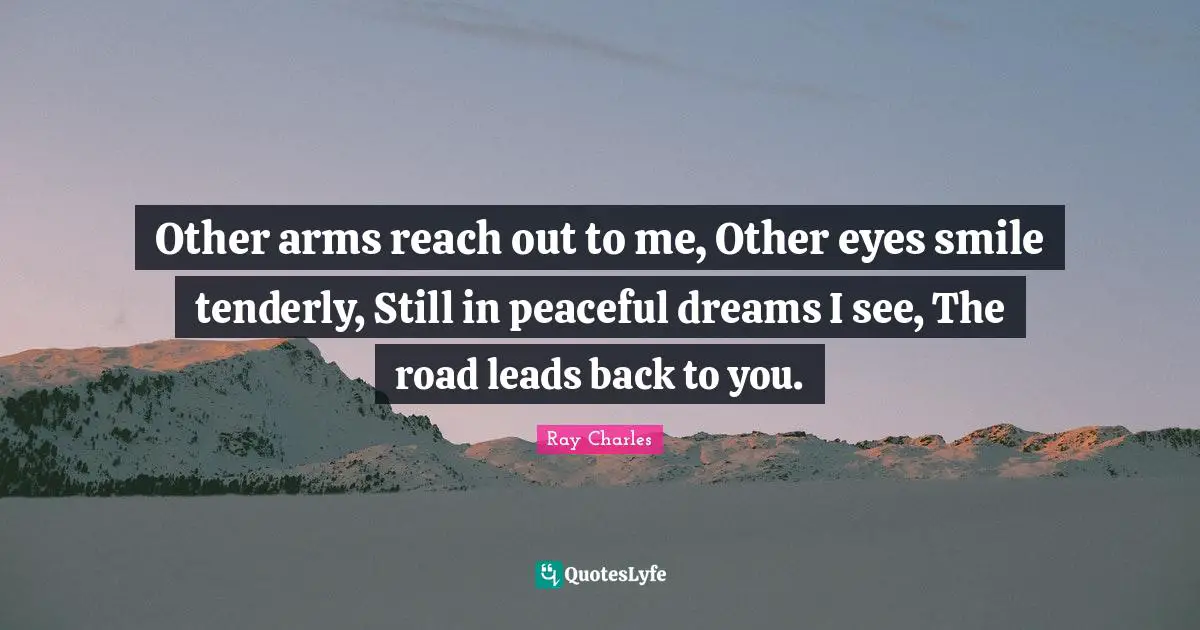 Ray Charles Quotes: "Other arms reach out to me, Other eyes smile tenderly, Still in peaceful dreams I see, The road leads back to you."