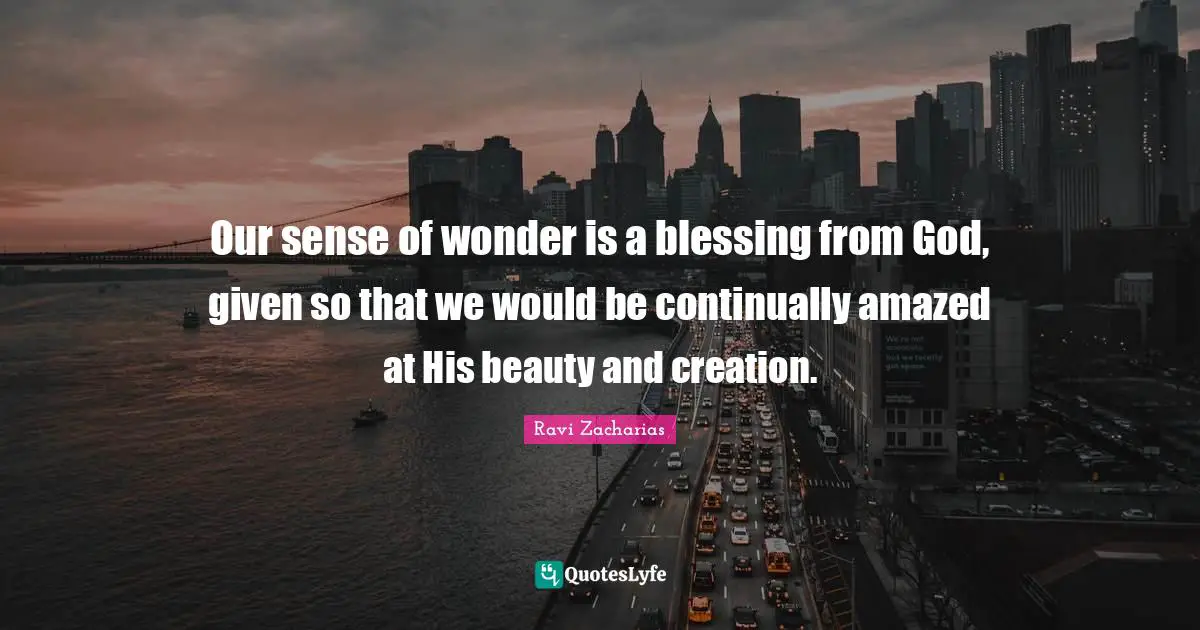 Ravi Zacharias Quotes: "Our sense of wonder is a blessing from God, given so that we would be continually amazed at His beauty and creation."