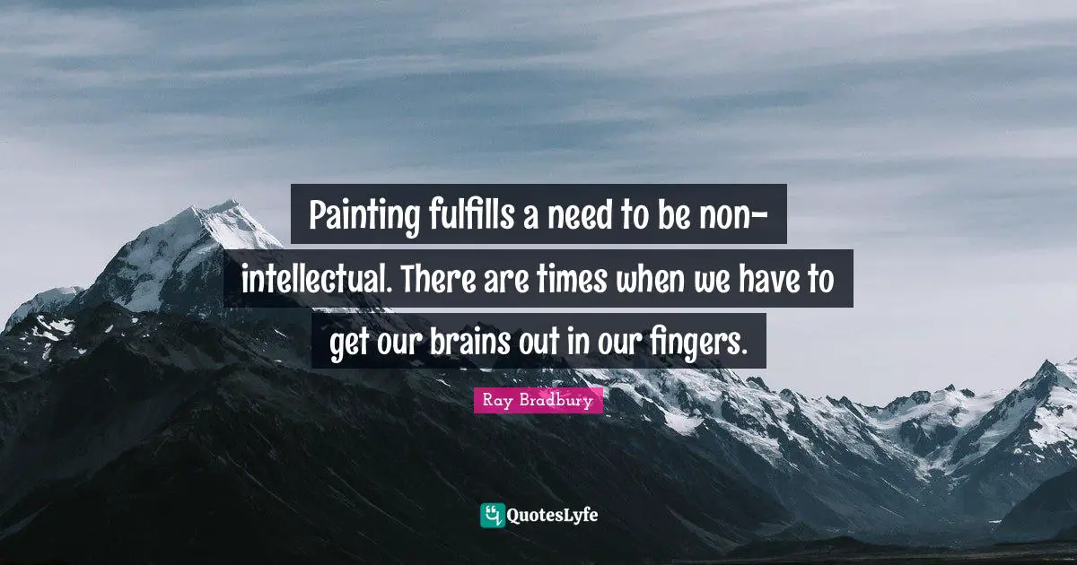 Painting fulfills a need to be non-intellectual. There are times when we have to get our brains out in our fingers.