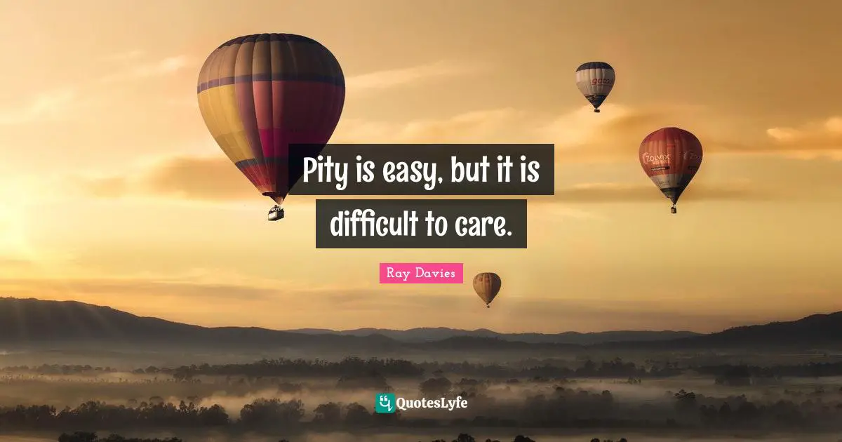 Pity is easy, but it is difficult to care.