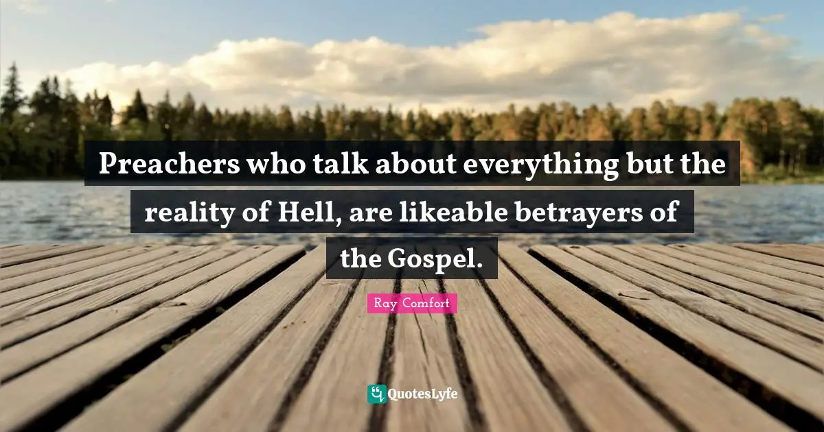 Ray Comfort Quotes: "Preachers who talk about everything but the reality of Hell, are likeable betrayers of the Gospel."