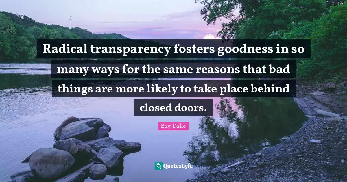 Radical transparency fosters goodness in so many ways for the same reasons that bad things are more likely to take place behind closed doors.