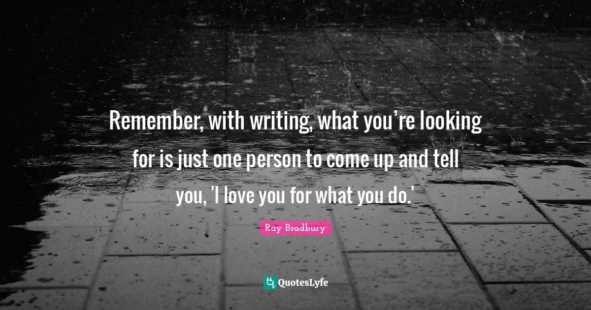Remember, with writing, what you’re looking for is just one person to come up and tell you, 'I love you for what you do.'