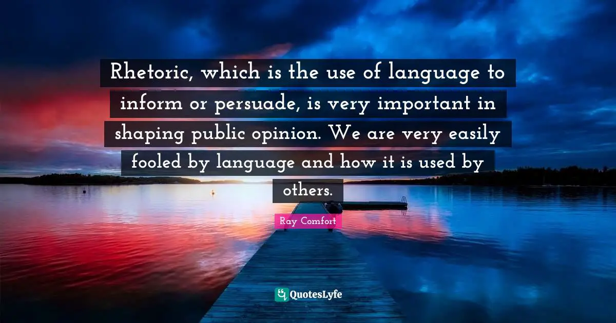 Rhetoric Quotes: "Rhetoric, which is the use of language to inform or persuade, is very important in shaping public opinion. We are very easily fooled by language and how it is used by others."