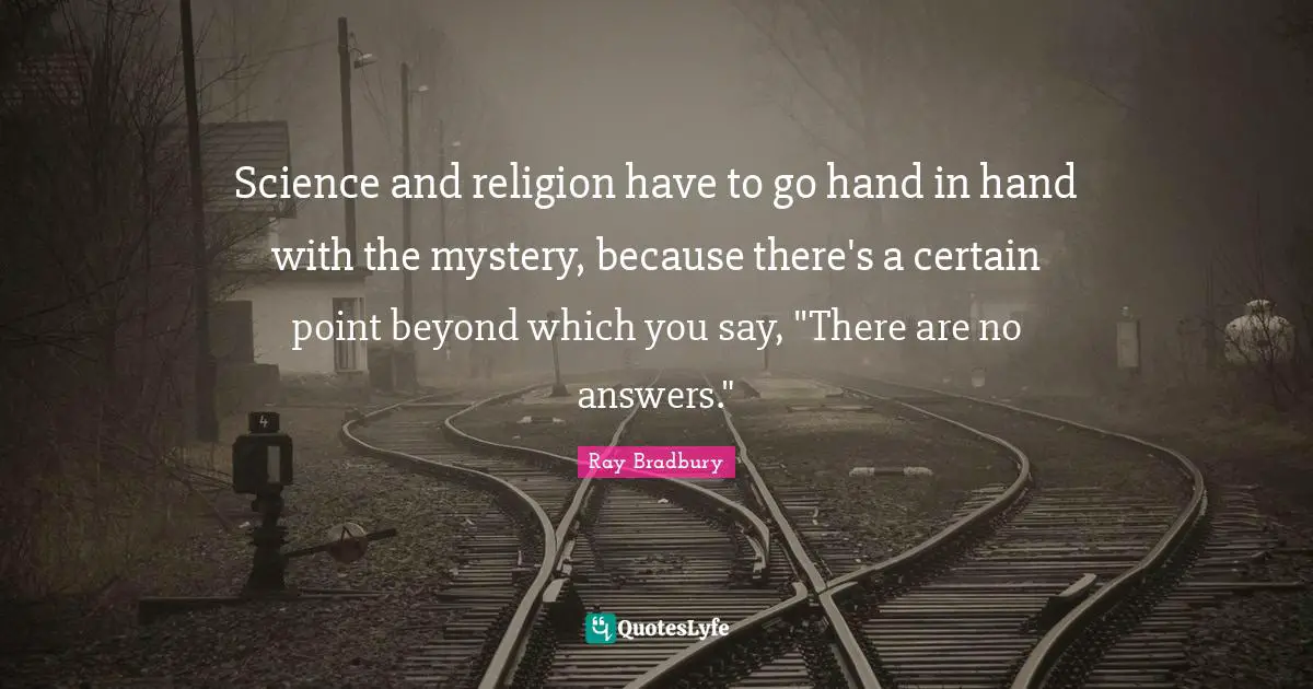 Science and religion have to go hand in hand with the mystery, because there's a certain point beyond which you say, "There are no answers."