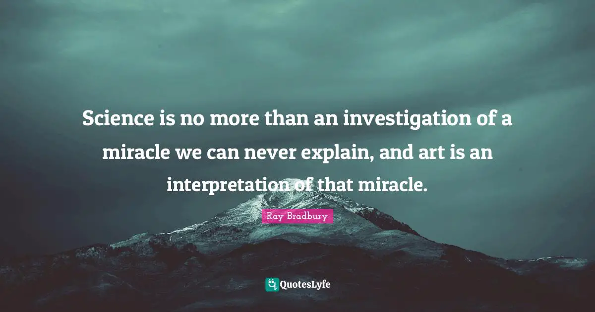 Science is no more than an investigation of a miracle we can never explain, and art is an interpretation of that miracle.