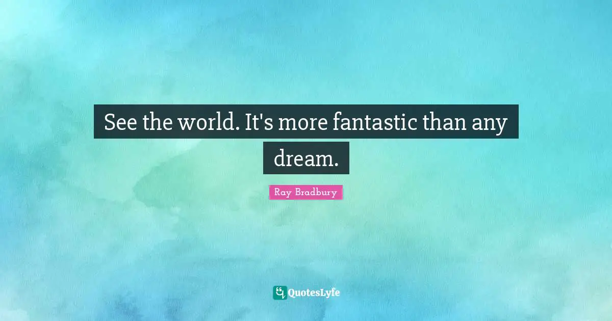 Ray Bradbury Quotes: "See the world. It's more fantastic than any dream."