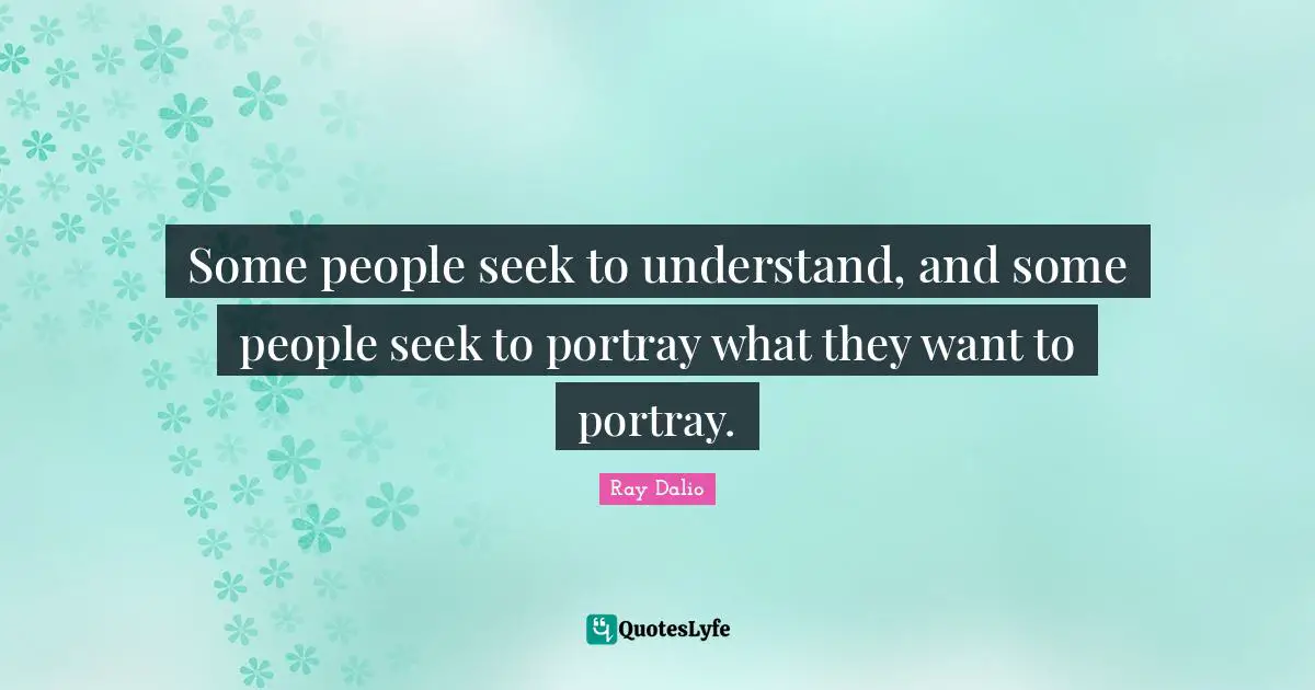Some people seek to understand, and some people seek to portray what they want to portray.