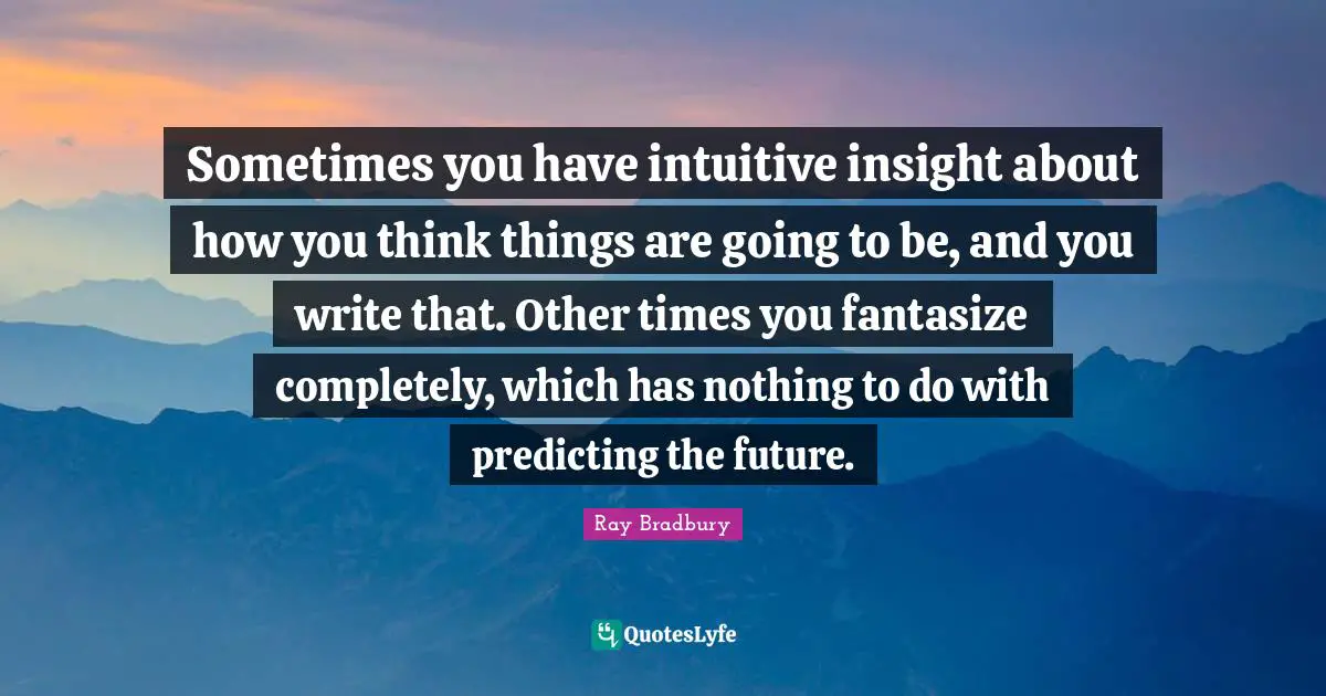 Predicting Quotes: "Sometimes you have intuitive insight about how you think things are going to be, and you write that. Other times you fantasize completely, which has nothing to do with predicting the future."