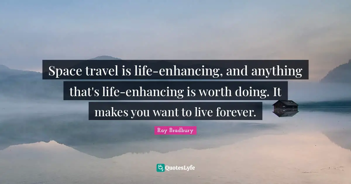 Space travel is life-enhancing, and anything that's life-enhancing is worth doing. It makes you want to live forever.