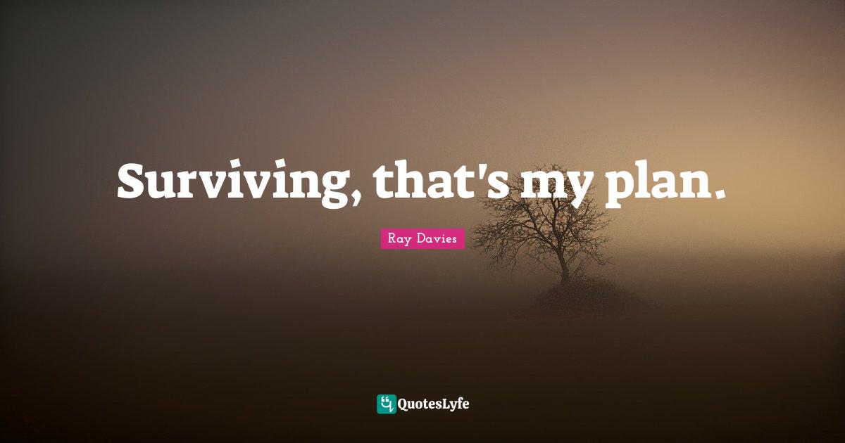 Surviving, that's my plan.