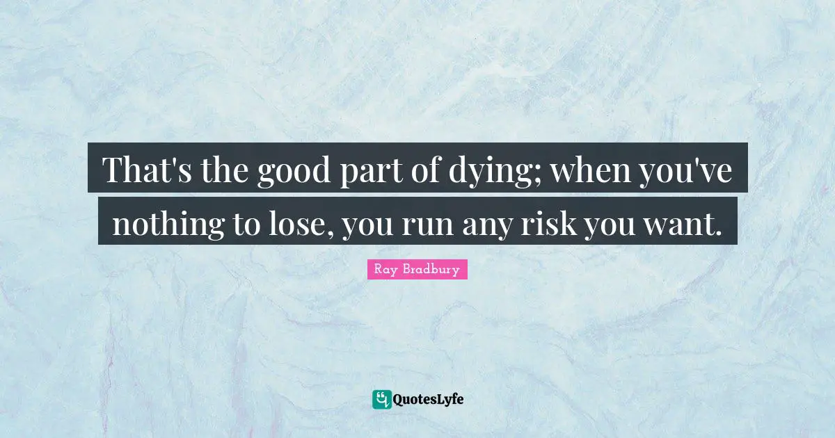 That's the good part of dying; when you've nothing to lose, you run any risk you want.