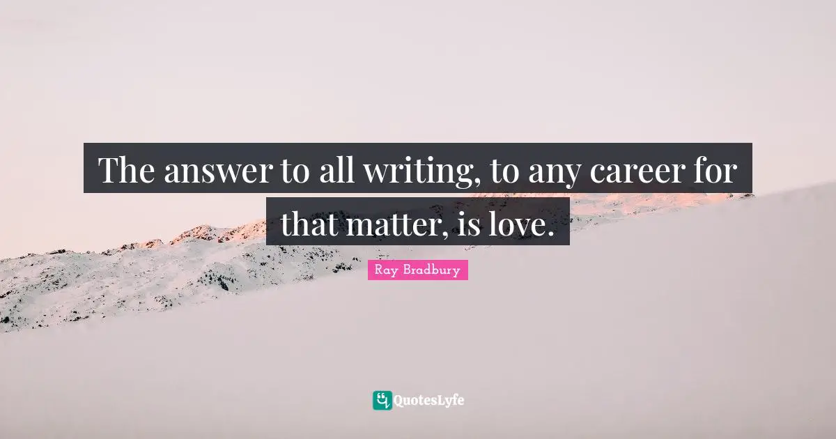 The answer to all writing, to any career for that matter, is love.