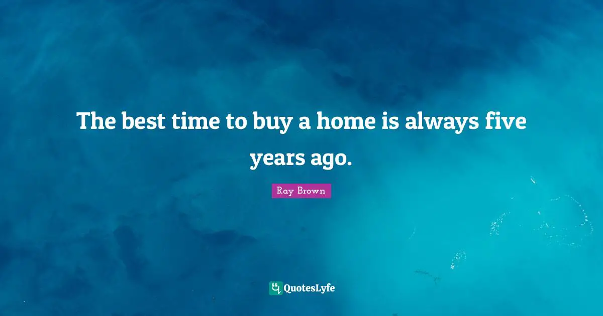 Ray Brown Quotes: "The best time to buy a home is always five years ago."