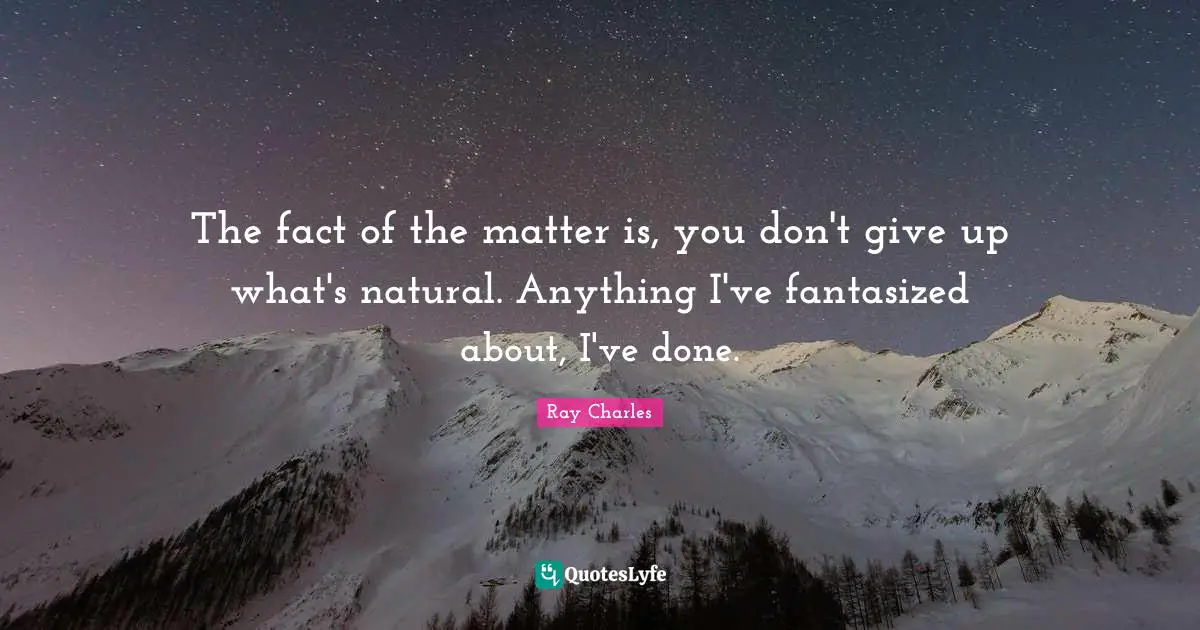 The fact of the matter is, you don't give up what's natural. Anything I've fantasized about, I've done.