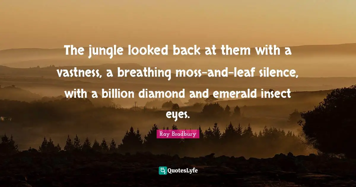 Ray Bradbury Quotes: "The jungle looked back at them with a vastness, a breathing moss-and-leaf silence, with a billion diamond and emerald insect eyes."