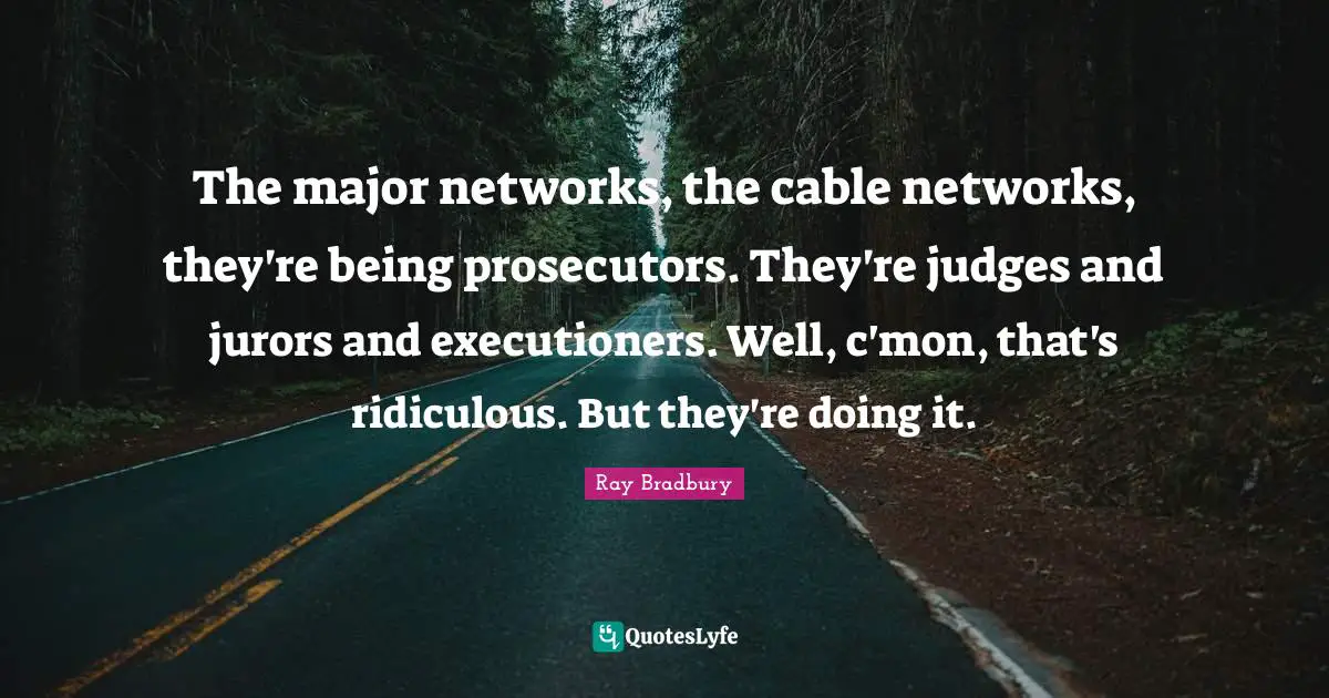 The major networks, the cable networks, they're being prosecutors. They're judges and jurors and executioners. Well, c'mon, that's ridiculous. But they're doing it.