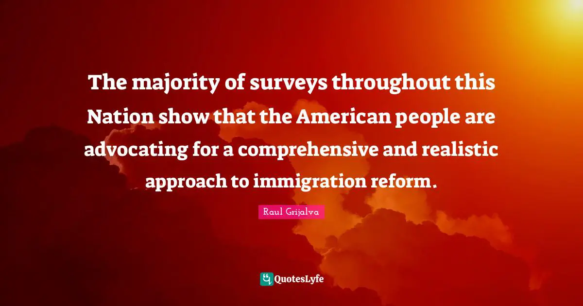 Surveys Quotes: "The majority of surveys throughout this Nation show that the American people are advocating for a comprehensive and realistic approach to immigration reform."
