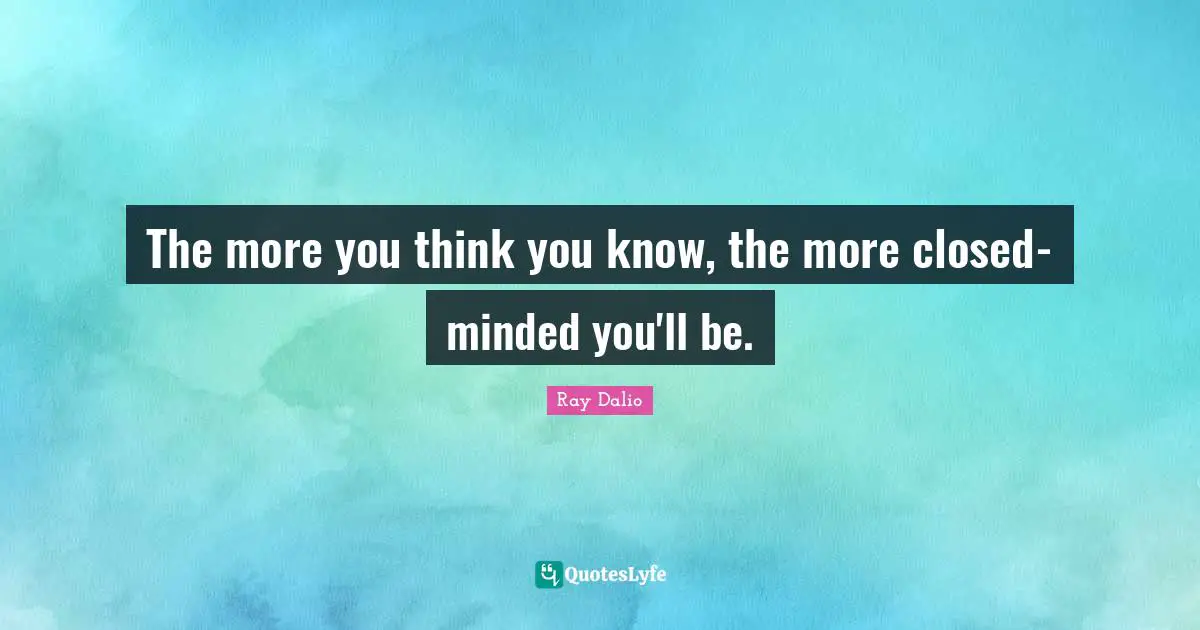 You Think You Know Quotes: "The more you think you know, the more closed-minded you'll be."