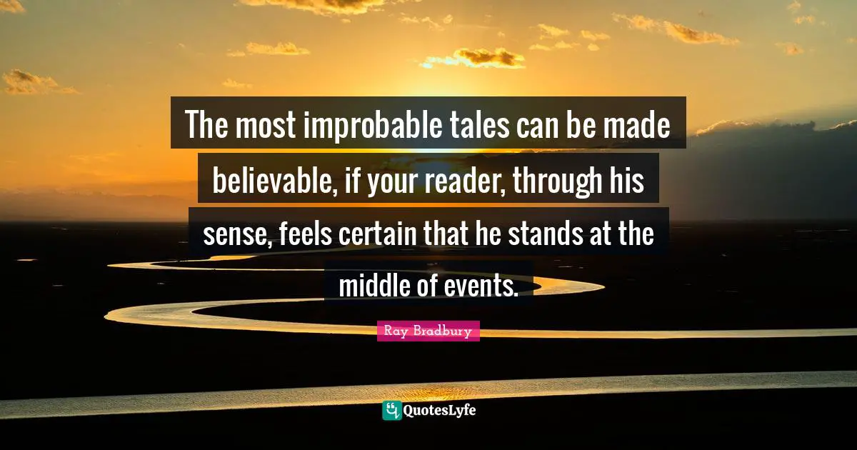 The most improbable tales can be made believable, if your reader, through his sense, feels certain that he stands at the middle of events.