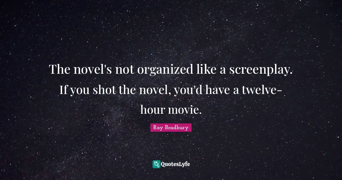 The novel's not organized like a screenplay. If you shot the novel, you'd have a twelve-hour movie.