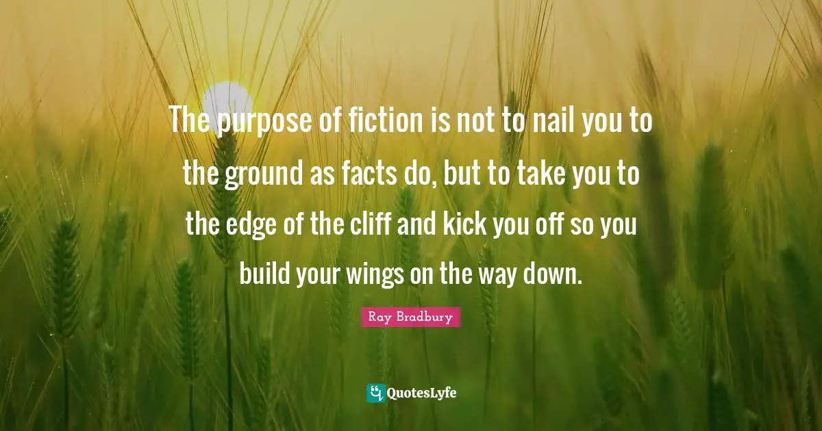 The purpose of fiction is not to nail you to the ground as facts do, but to take you to the edge of the cliff and kick you off so you build your wings on the way down.
