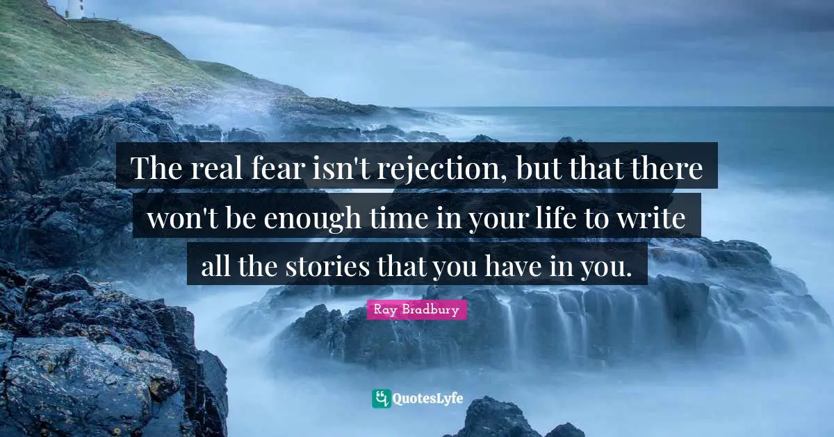 The real fear isn't rejection, but that there won't be enough time in your life to write all the stories that you have in you.