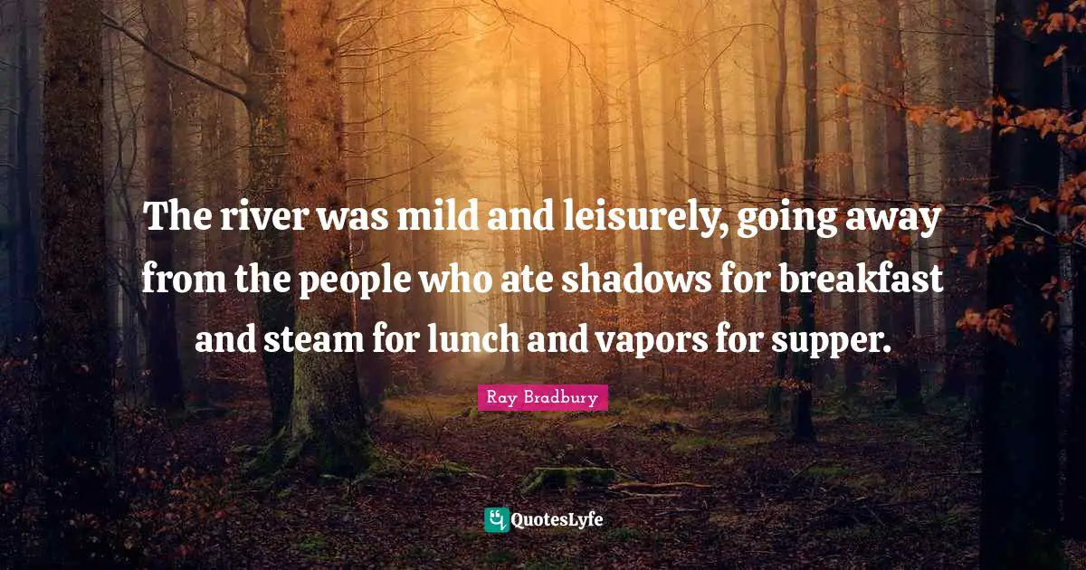 The river was mild and leisurely, going away from the people who ate shadows for breakfast and steam for lunch and vapors for supper.