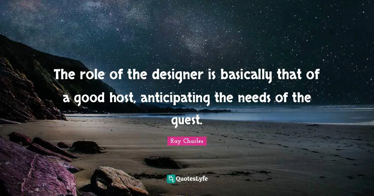 The role of the designer is basically that of a good host, anticipating the needs of the guest.