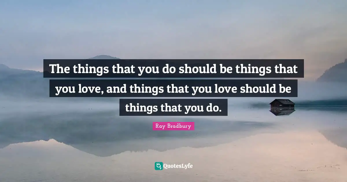 The things that you do should be things that you love, and things that you love should be things that you do.