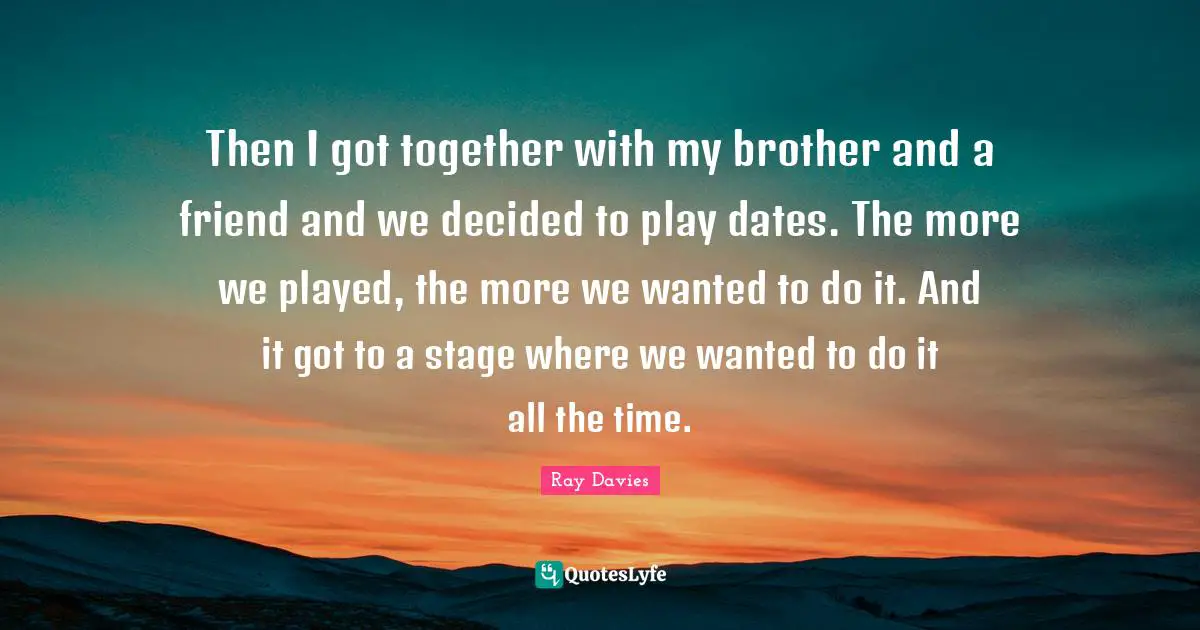 Then I got together with my brother and a friend and we decided to play dates. The more we played, the more we wanted to do it. And it got to a stage where we wanted to do it all the time.