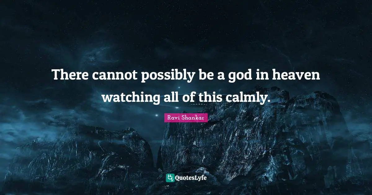 There cannot possibly be a god in heaven watching all of this calmly.