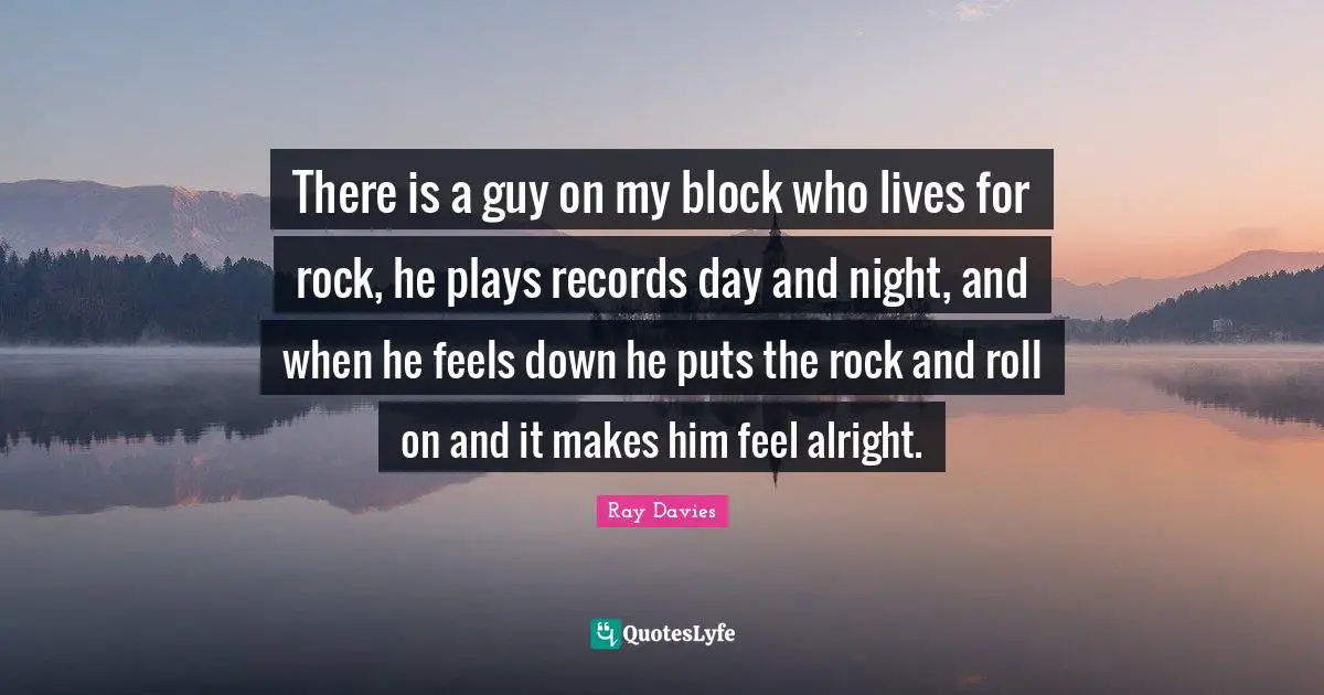 There is a guy on my block who lives for rock, he plays records day and night, and when he feels down he puts the rock and roll on and it makes him feel alright.