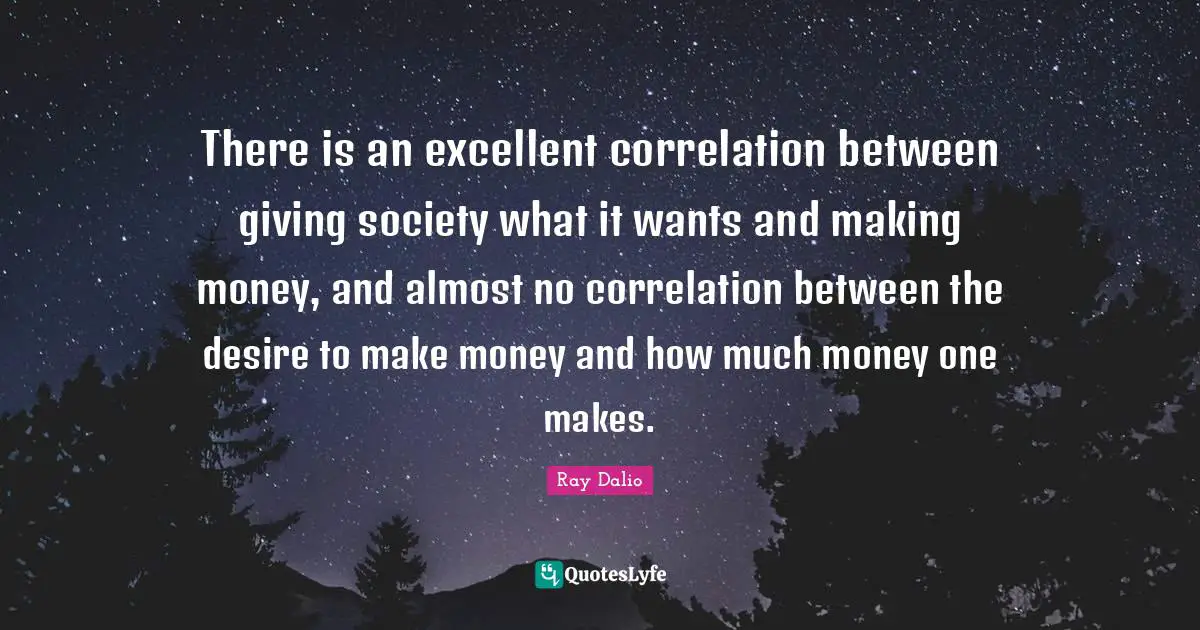 Correlation Quotes: "There is an excellent correlation between giving society what it wants and making money, and almost no correlation between the desire to make money and how much money one makes."