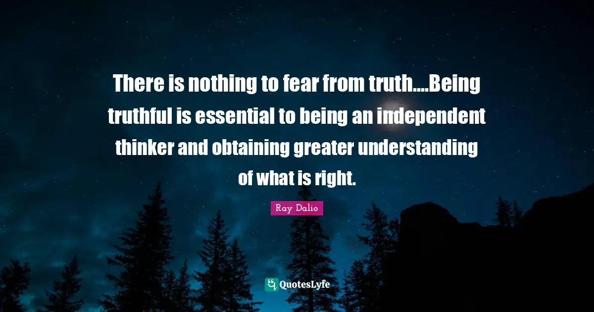Obtaining Quotes: "There is nothing to fear from truth....Being truthful is essential to being an independent thinker and obtaining greater understanding of what is right."