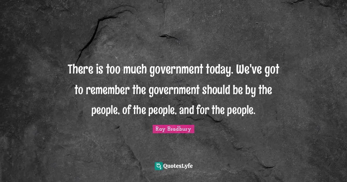 There is too much government today. We've got to remember the government should be by the people, of the people, and for the people.
