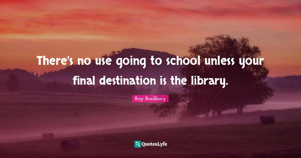 Ray Bradbury Quotes: "There's no use going to school unless your final destination is the library."