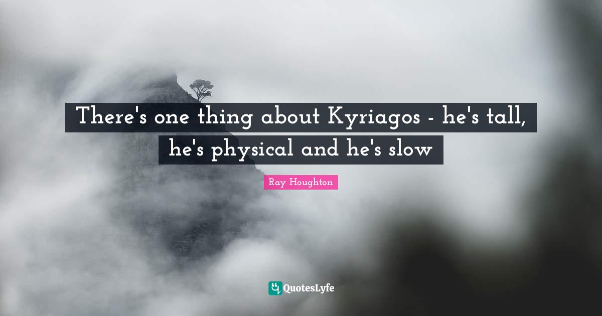 There's one thing about Kyriagos - he's tall, he's physical and he's slow