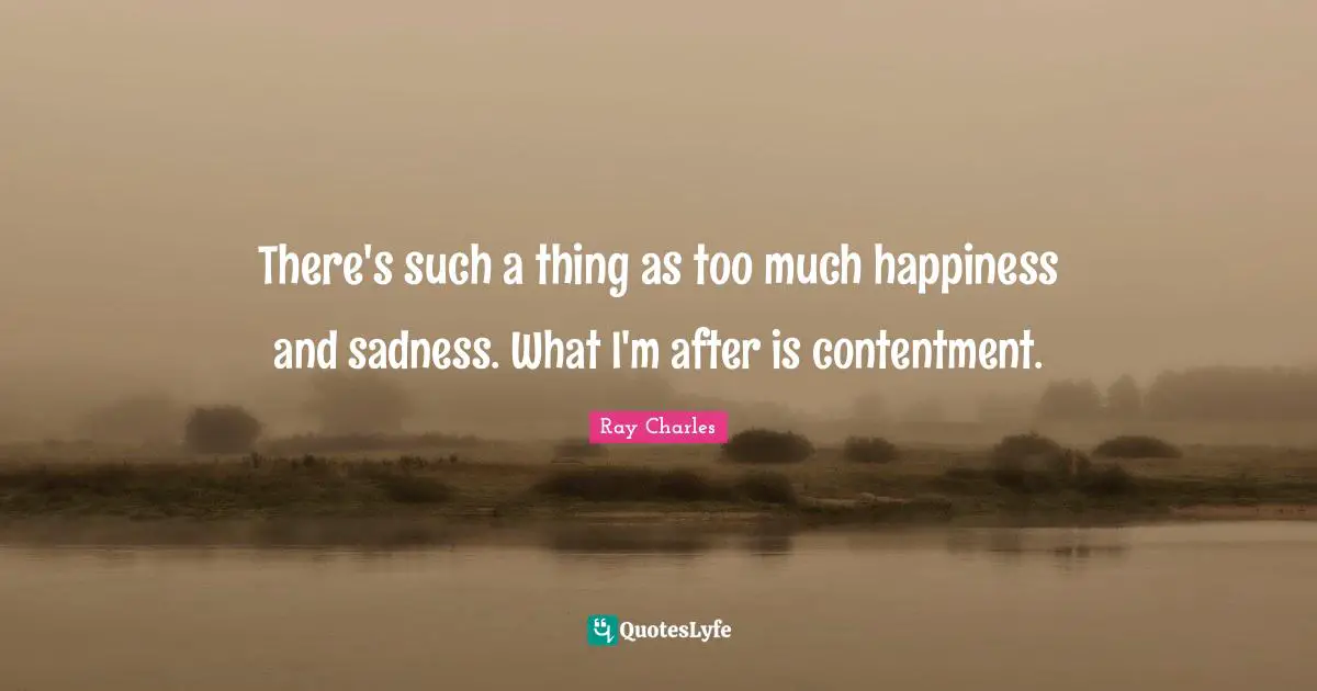Ray Charles Quotes: "There's such a thing as too much happiness and sadness. What I'm after is contentment."
